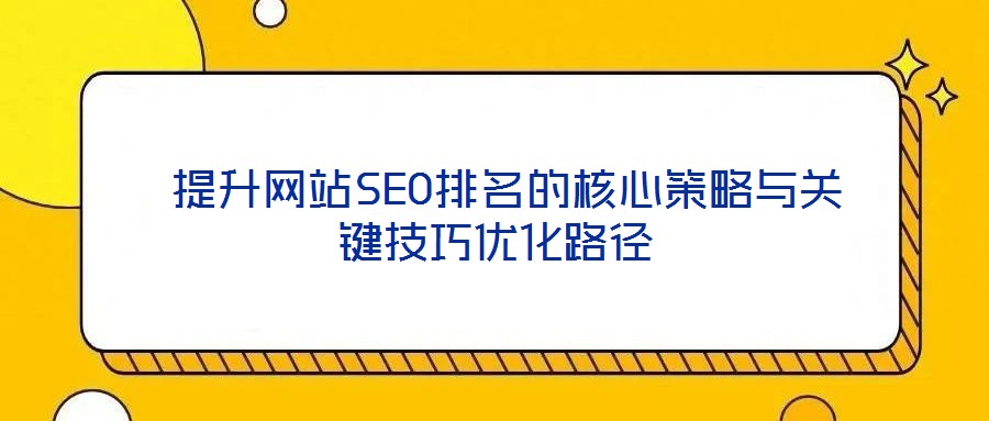 提升网站SEO排名的核心策略与关键技巧优化路径