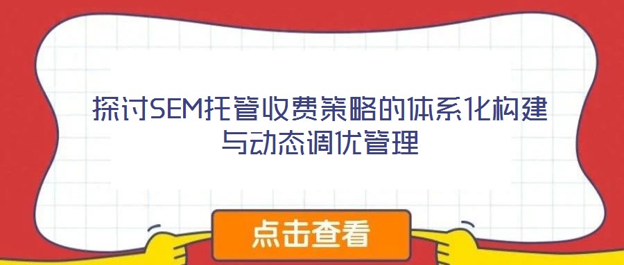 探讨SEM托管收费策略的体系化构建与动态调优管理
