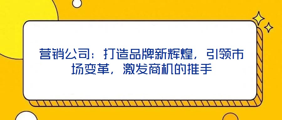营销公司:打造品牌新辉煌,引领市场变革,激发商机的推手