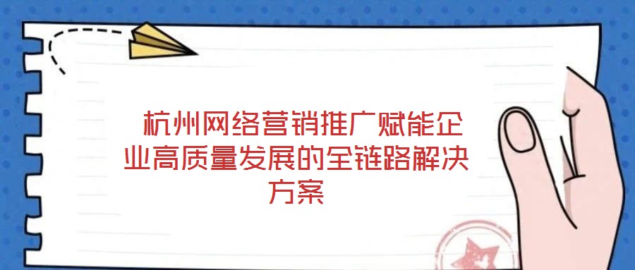 杭州网络营销推广赋能企业高质量发展的全链路解决方案