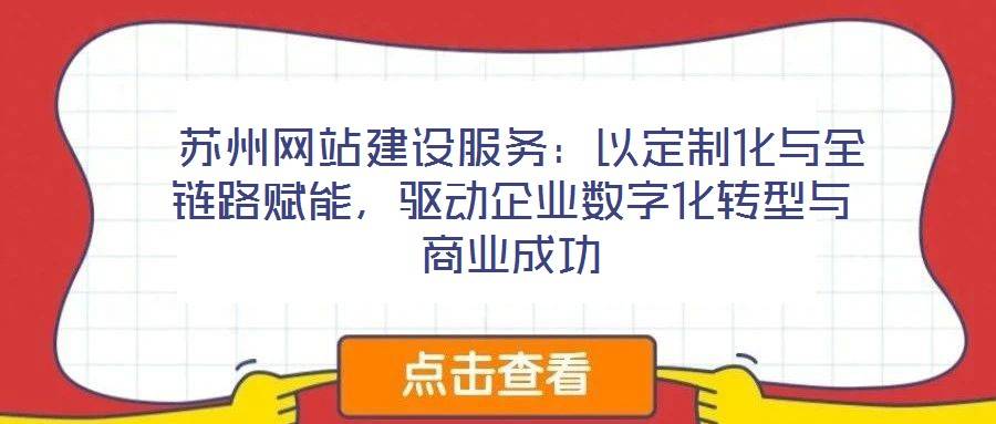 苏州网站建设服务:以定制化与全链路赋能,驱动企业数字化转型与商业成功