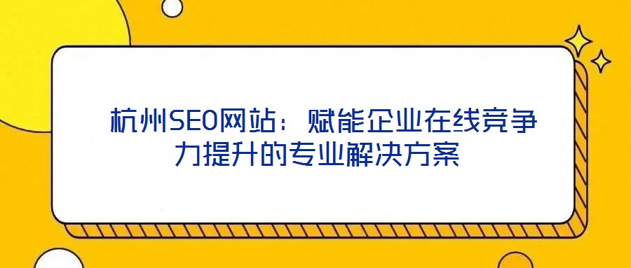 杭州SEO网站:赋能企业在线竞争力提升的专业解决方案