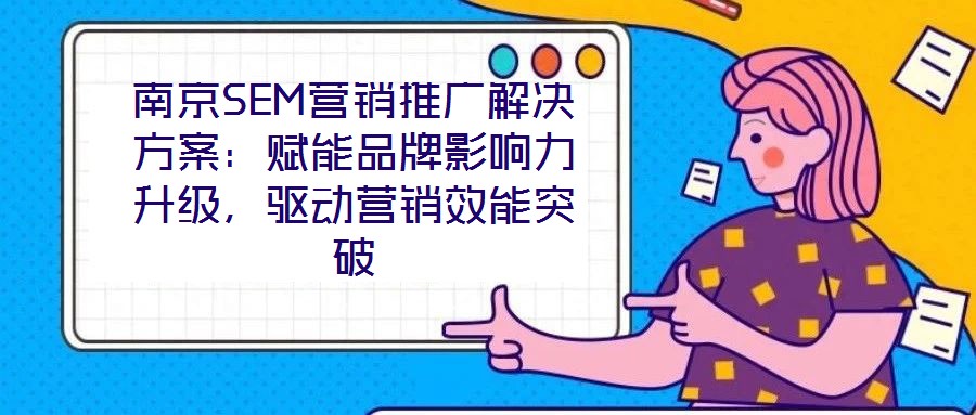 南京SEM营销推广解决方案:赋能品牌影响力升级,驱动营销效能突破