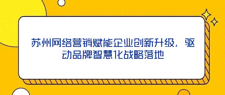 苏州网络营销赋能企业创新升级,驱动品牌智慧化战略落地
