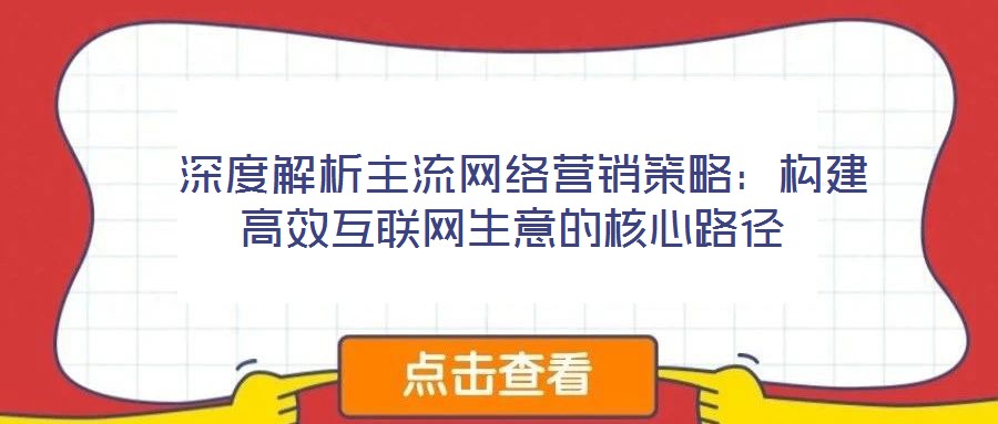 深度解析主流网络营销策略:构建高效互联网生意的核心路径
