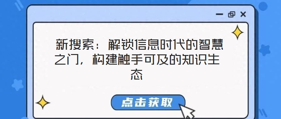 新搜索:解锁信息时代的智慧之门,构建触手可及的知识生态