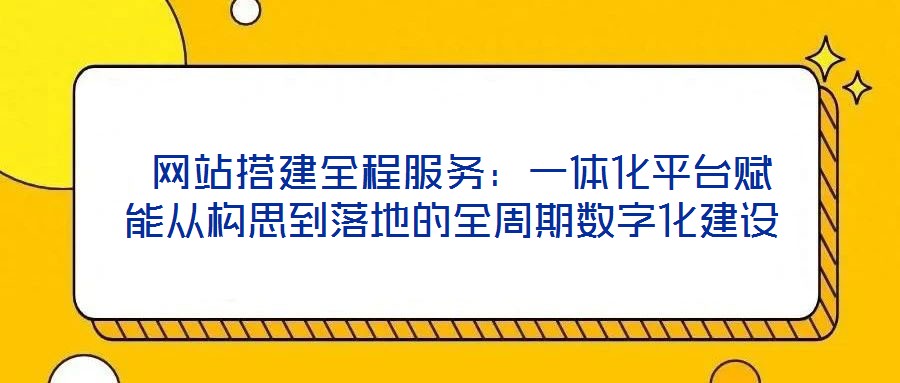 网站搭建全程服务:一体化平台赋能从构思到落地的全周期数字化建设