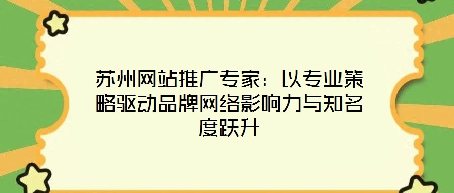 苏州网站推广专家:以专业策略驱动品牌网络影响力与知名度跃升