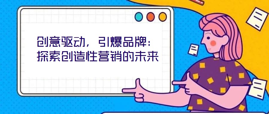 创意驱动,引爆品牌:探索创造性营销的未来