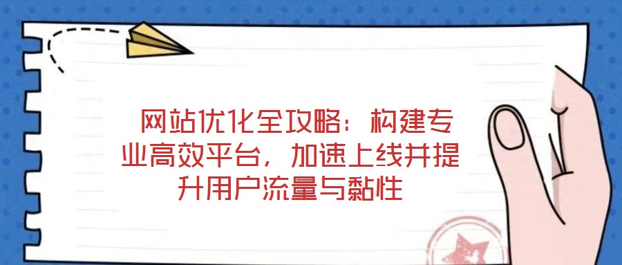 网站优化全攻略:构建专业高效平台,加速上线并提升用户流量与黏性
