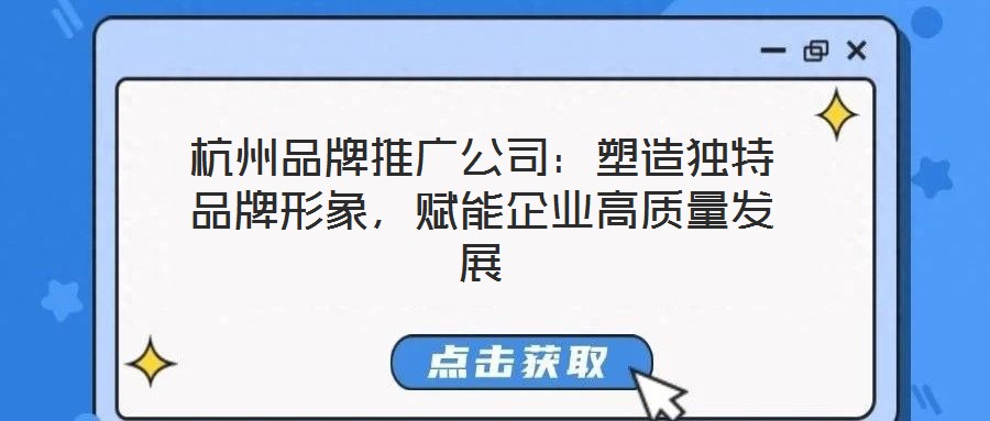 杭州品牌推广公司:塑造独特品牌形象,赋能企业高质量发展