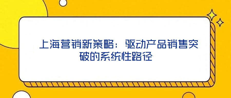 上海营销新策略:驱动产品销售突破的系统性路径