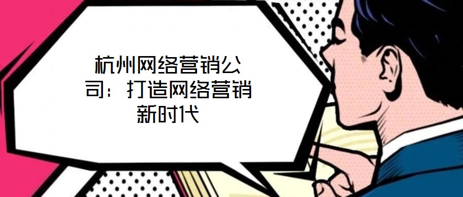 杭州网络营销公司:打造网络营销新时代