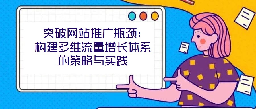 突破网站推广瓶颈:构建多维流量增长体系的策略与实践