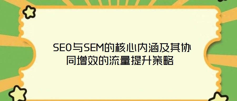 SEO与SEM的核心内涵及其协同增效的流量提升策略