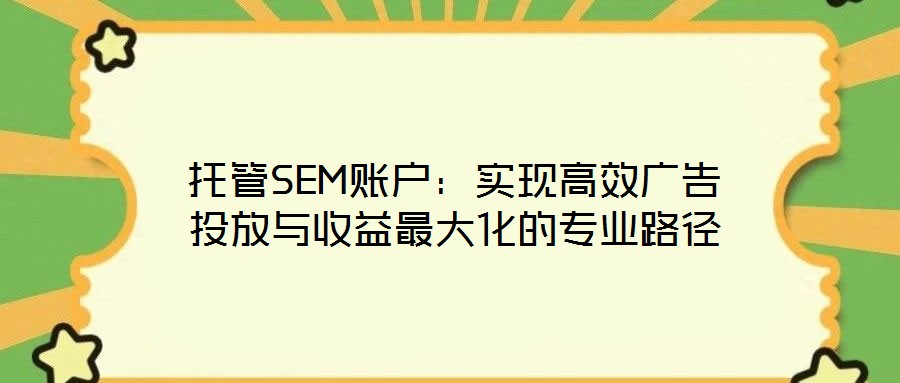 托管SEM账户:实现高效广告投放与收益最大化的专业路径