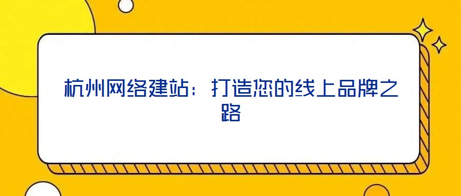 杭州网络建站:打造您的线上品牌之路