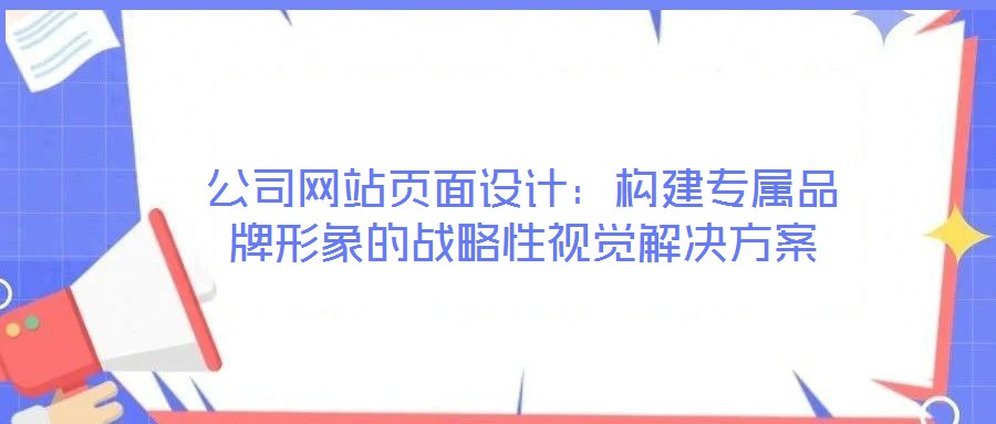 公司网站页面设计:构建专属品牌形象的战略性视觉解决方案
