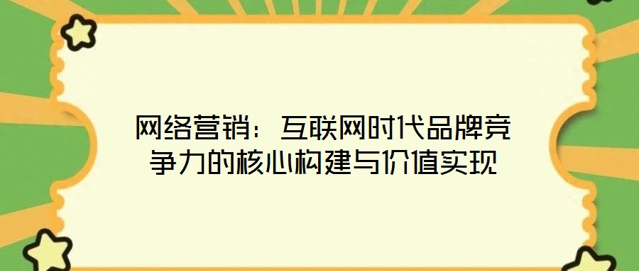 网络营销:互联网时代品牌竞争力的核心构建与价值实现