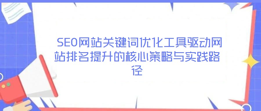 SEO网站关键词优化工具驱动网站排名提升的核心策略与实践路径