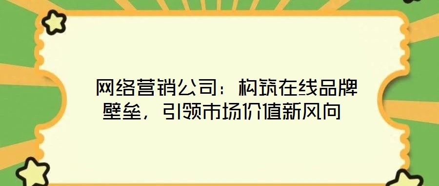 网络营销公司:构筑在线品牌壁垒,引领市场价值新风向