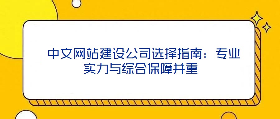 中文网站建设公司选择指南:专业实力与综合保障并重