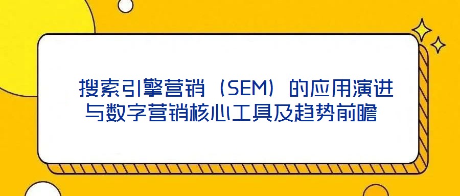  搜索引擎营销（SEM）的应用演进与数字营销核心工具及趋势前瞻
