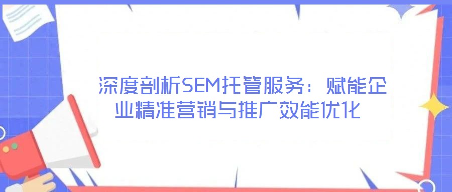 深度剖析SEM托管服务:赋能企业精准营销与推广效能优化