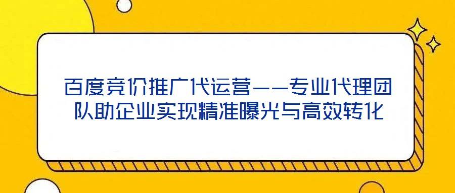 百度竞价推广代运营——专业代理团队助企业实现精准曝光与高效转化