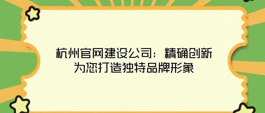 杭州官网建设公司:精确创新为您打造独特品牌形象