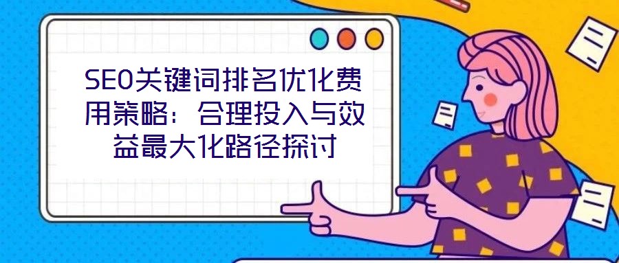 SEO关键词排名优化费用策略:合理投入与效益最大化路径探讨