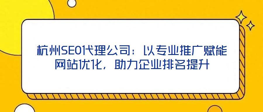 杭州SEO代理公司:以专业推广赋能网站优化,助力企业排名提升