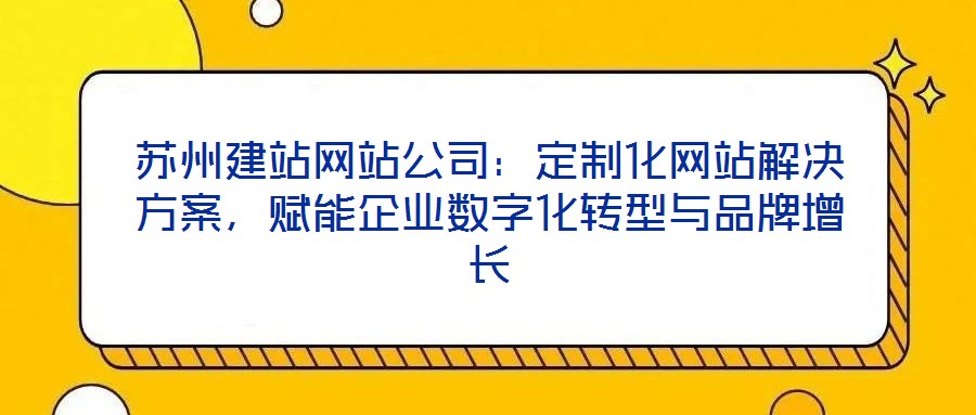 苏州建站网站公司:定制化网站解决方案,赋能企业数字化转型与品牌增长