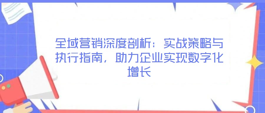 全域营销深度剖析:实战策略与执行指南,助力企业实现数字化增长