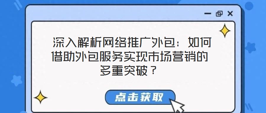 深入解析网络推广外包:如何借助外包服务实现市场营销的多重突破?