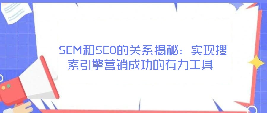 SEM和SEO的关系揭秘:实现搜索引擎营销成功的有力工具