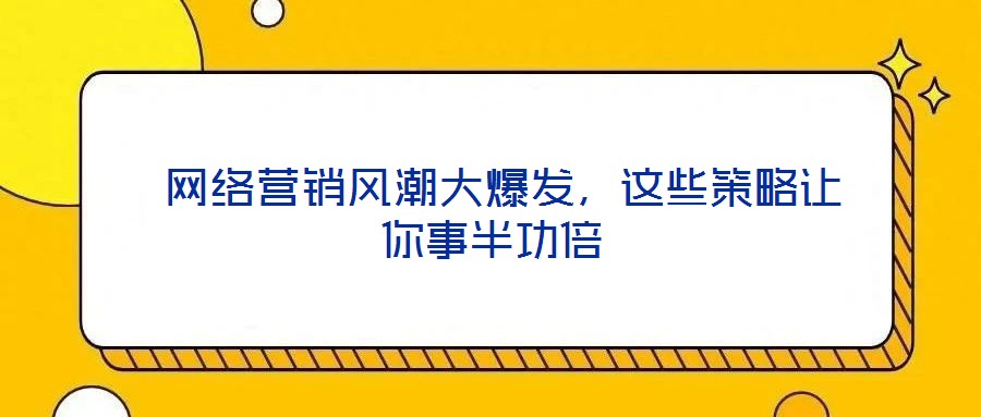 网络营销风潮大爆发,这些策略让你事半功倍