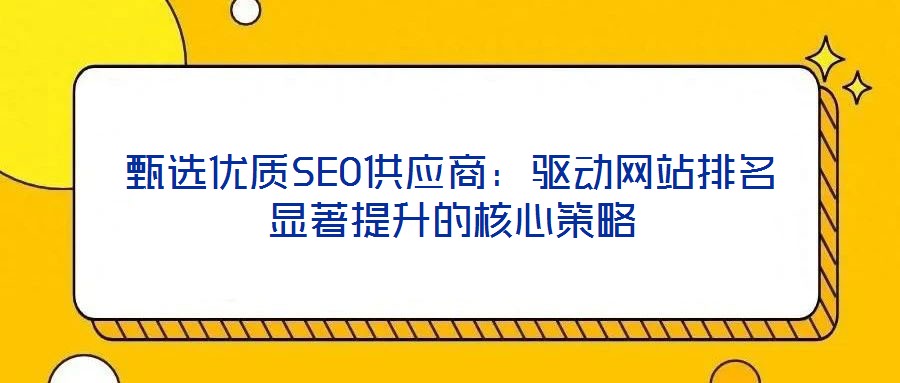 甄选优质SEO供应商:驱动网站排名显著提升的核心策略