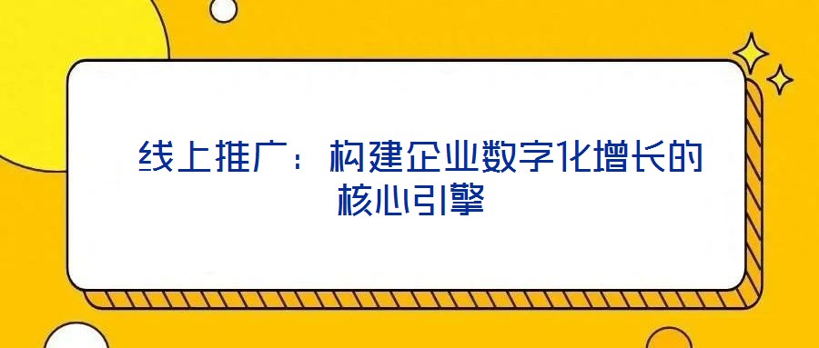 线上推广:构建企业数字化增长的核心引擎