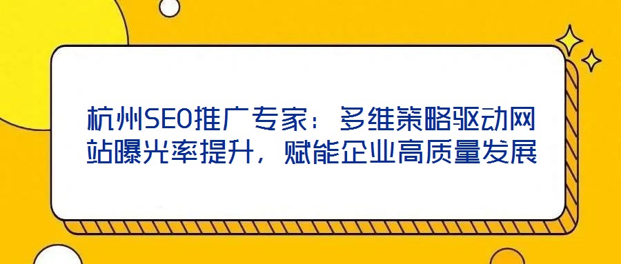 杭州SEO推广专家:多维策略驱动网站曝光率提升,赋能企业高质量发展