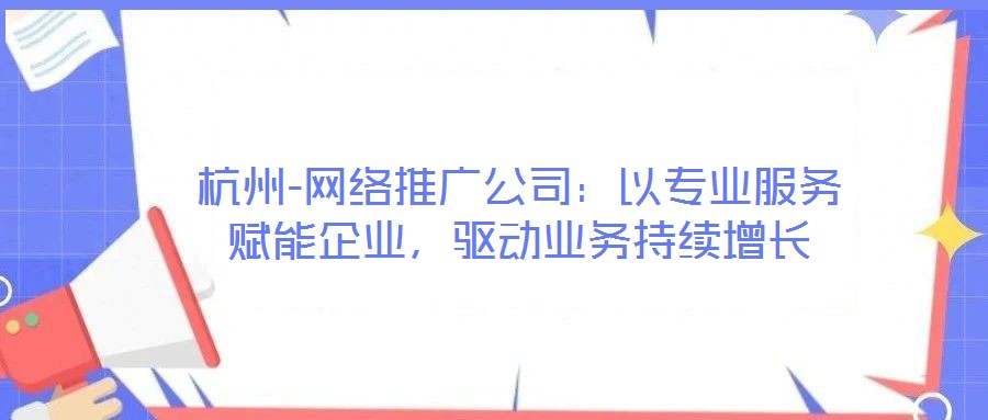 杭州-网络推广公司:以专业服务赋能企业,驱动业务持续增长