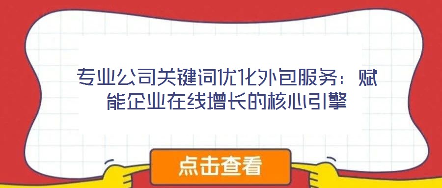 专业公司关键词优化外包服务:赋能企业在线增长的核心引擎