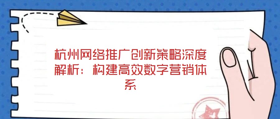 杭州网络推广创新策略深度解析:构建高效数字营销体系
