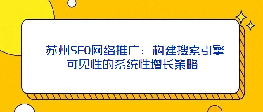  苏州SEO网络推广：构建搜索引擎可见性的系统性增长策略