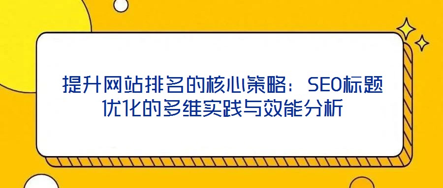 提升网站排名的核心策略:SEO标题优化的多维实践与效能分析