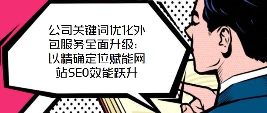 公司关键词优化外包服务全面升级:以精确定位赋能网站SEO效能跃升