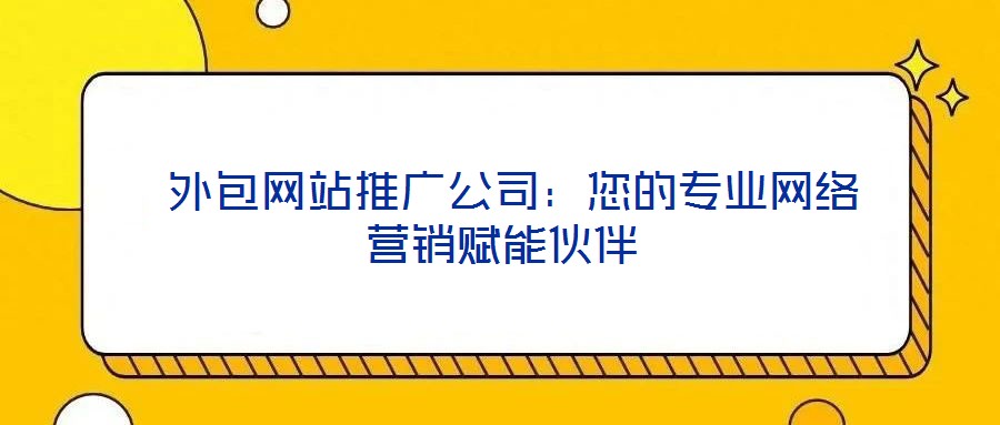 外包网站推广公司:您的专业网络营销赋能伙伴