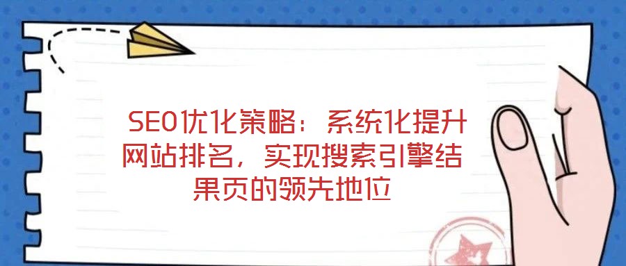  SEO优化策略：系统化提升网站排名，实现搜索引擎结果页的领先地位