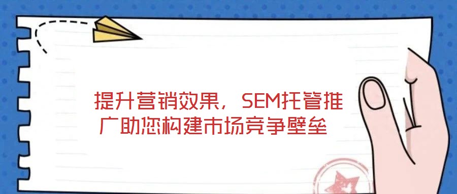 提升营销效果,SEM托管推广助您构建市场竞争壁垒