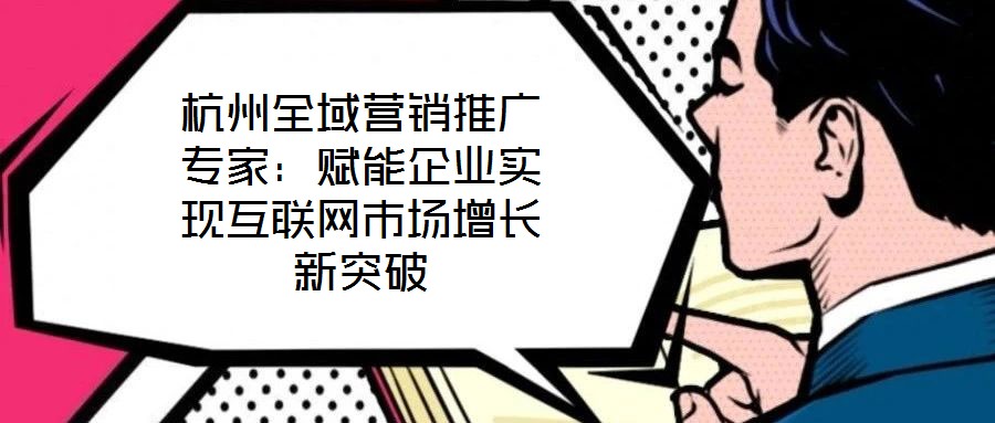 杭州全域营销推广专家:赋能企业实现互联网市场增长新突破